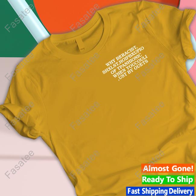 Why Be Racist Shxlst Hoipbxupio Of Tpahionic When Youcouli Ust By Ouets Tee