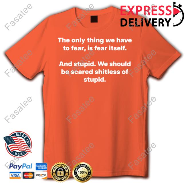 The Only Thing We Have To Fear, Is Fear Itself And Stupid We Should Be Scared Shitless Of Stupid Sweatshirt