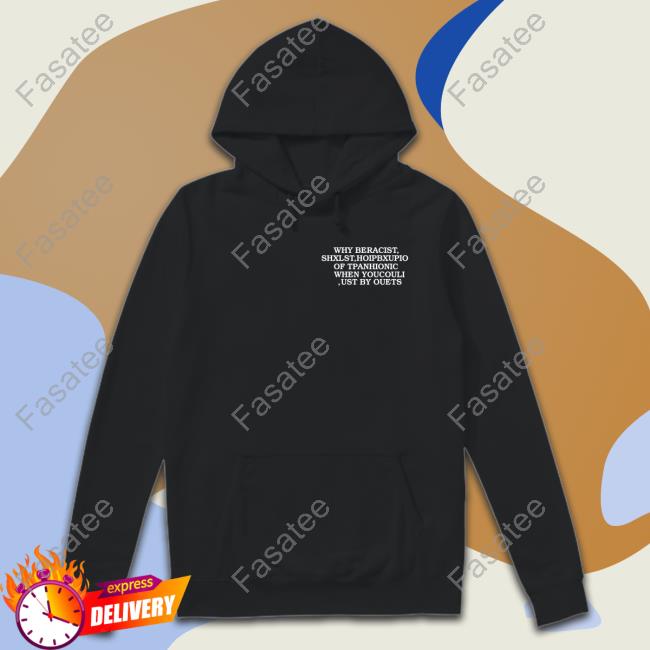 Why Be Racist Shxlst Hoipbxupio Of Tpahionic When Youcouli Ust By Ouets Shirt