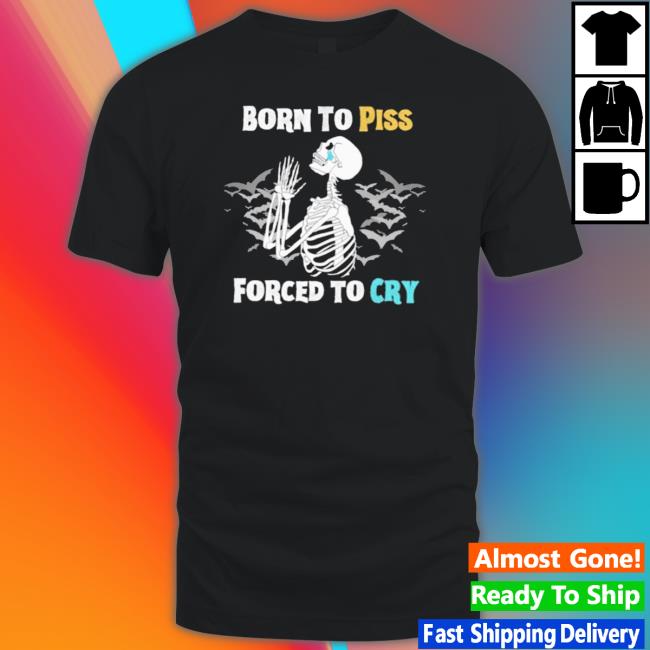 Skeleton Born To Piss Forced To Cry Shirt