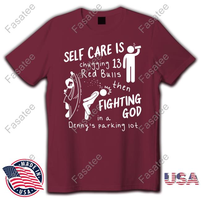 Self Care Is Chugging 13 Red Bulls Then Fighting God In A Denny's Parking Lot T Shirt