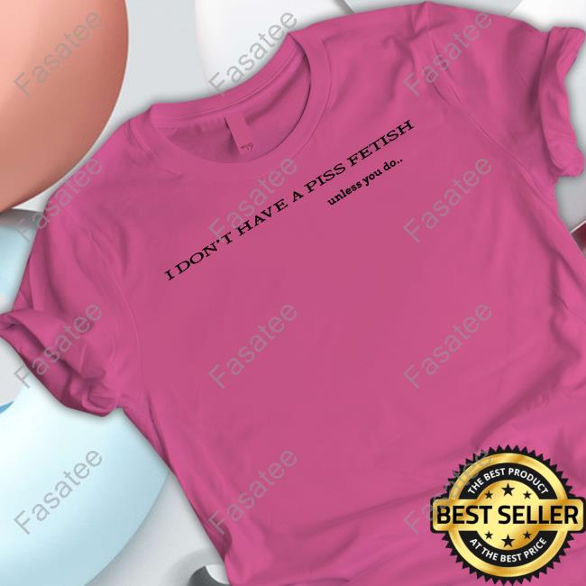 Shirts That Go Hard I Don't Have A Piss Fetish T Shirt