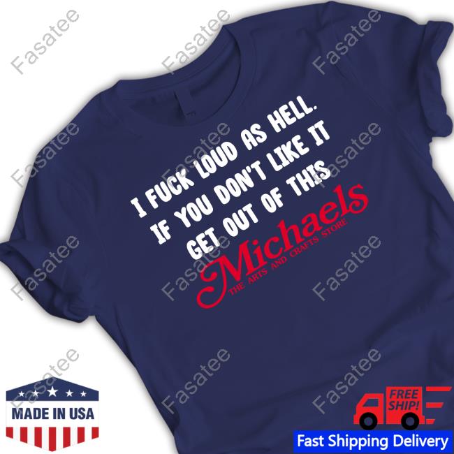 I Fuck Load As Hell You Don't Like It Get Out Of This Michaels Tee Shirt I Fuck Load As Hell You Don't Like It Get Out Of This Michaels Tee Shirt