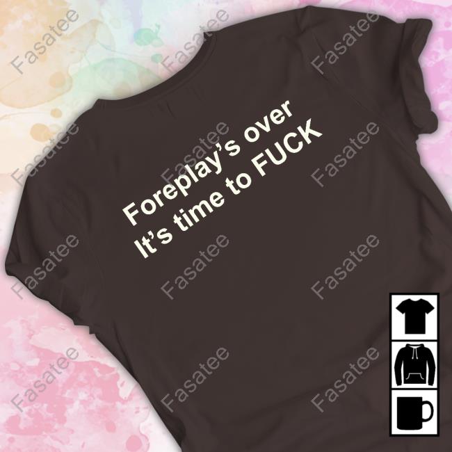 Shirts That Go Hard Foreplay's Over It's Time To Fuck Shirt