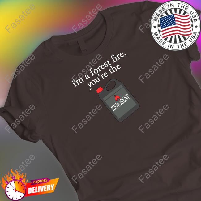I'm A Forest Fire You're The Kerosene Shirt