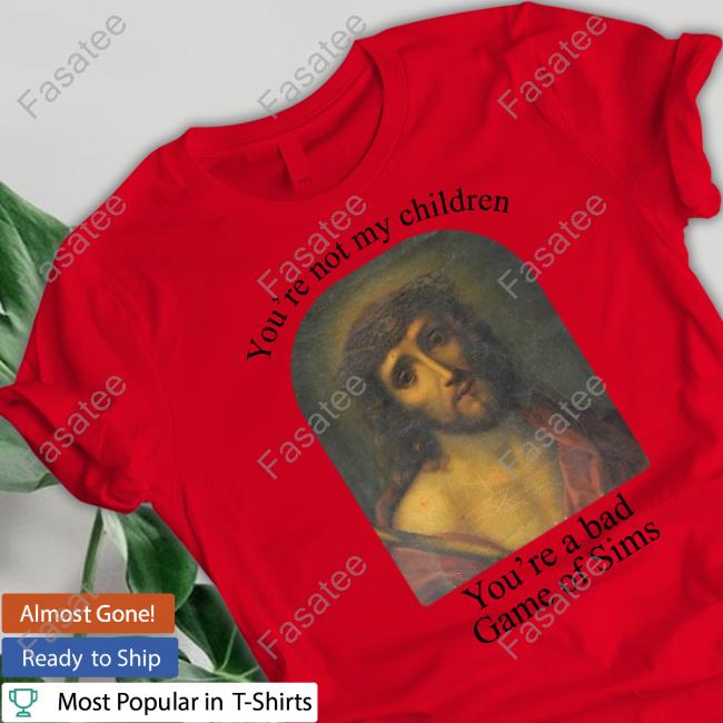You're Not My Children You're A Bad Game Of Sims Shirt