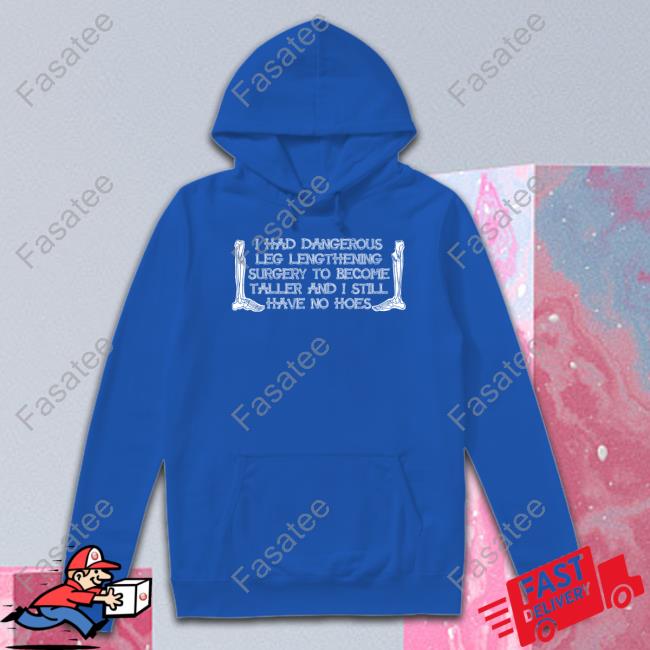 Shirts That Go Hard I Had Dangerous Leg Lengthening Surgery To Become Taller And I Still Have No Hoes Sweaters Shirts That Go Hard I Had Dangerous Leg Lengthening Surgery To Become Taller And I Still Have No Hoes Sweaters