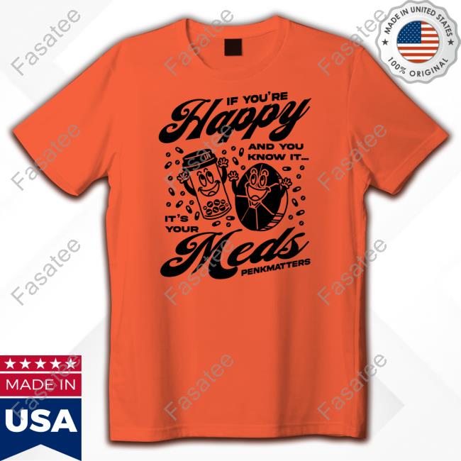 If You're Happy And You Know It It's Your Meds Penkmatters Shirt If You're Happy And You Know It It's Your Meds Penkmatters Shirt