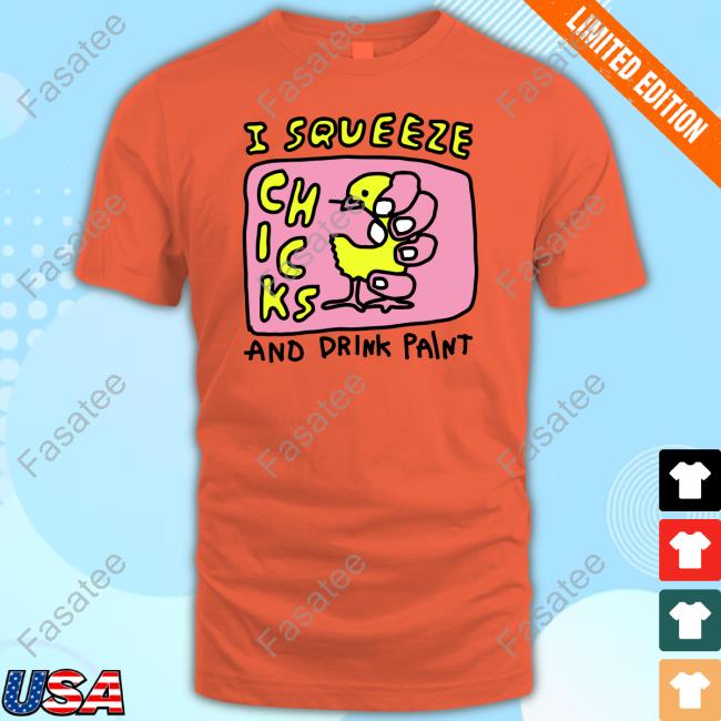 I Squeeze Chicks And Drink Paint Shirts