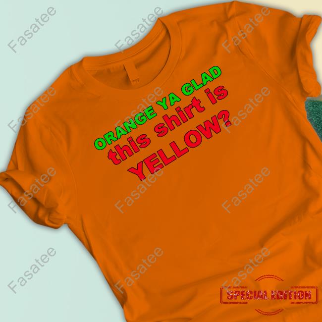 Official Orange Ya Glad This Shirt Is Yellow Shirts Loyal Logic