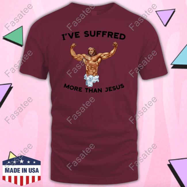 I've Suffered More Than Jesus New Shirt