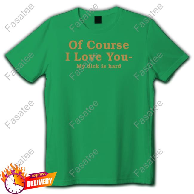 Of Course I Love You My Dick Is Hard Hoodies Shirtsthtgohard