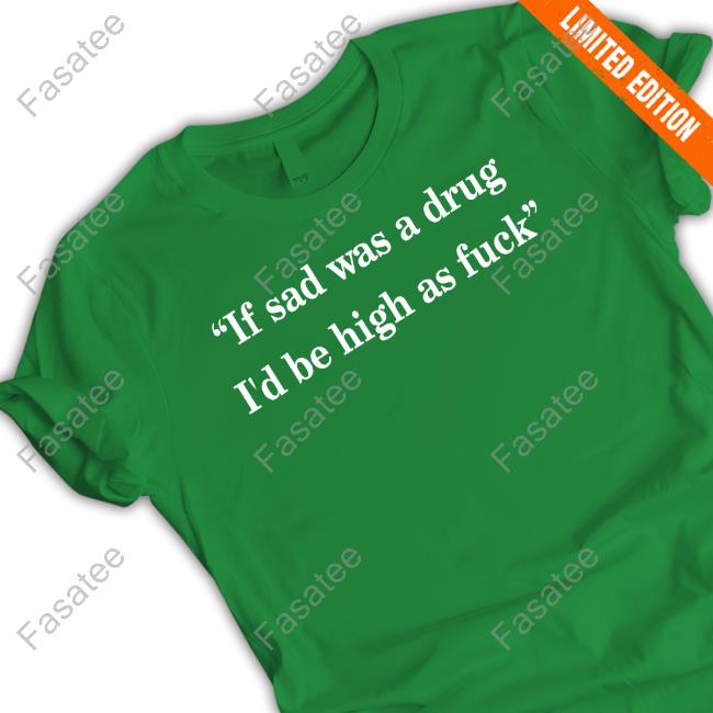 Translatedtees If Sad Was A Drug I'd Be High As Fuck T Shirt