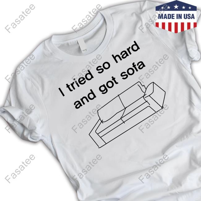 Shirts That Go Hard I Tried So Hard And Got Sofa Shirts