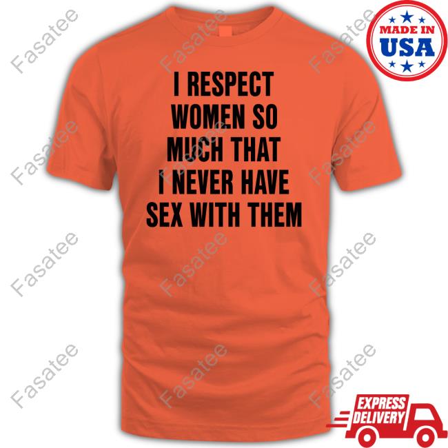 I Respect Women So Much That I Never Have Sex With Them Shirt Shirtsthatgohard Merch