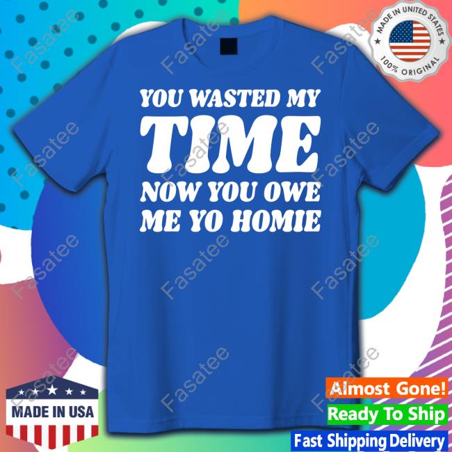 Banter Baby Shop You Wasted My Time Now You Owe Me Yo Homie Tee Shirt