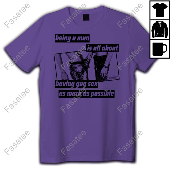 Being A Man Is All About Having Gay Sex As Much As Possible Tee