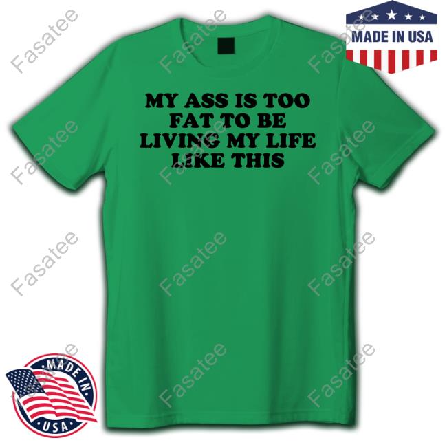 Official My Ass Is Too Fat To Be Living Life Like This Long Sleeve Shirt