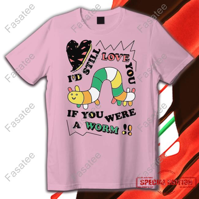 Shirts That Go Hard Shop I'd Still Love You If You Were A Worm Tee