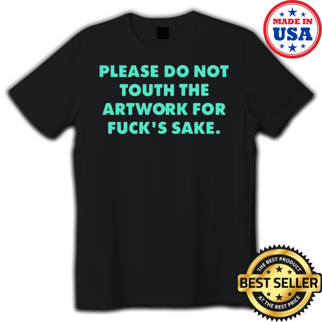 Original Poorly Translated Shirts Please Do Not Touch The Artwork For Fuck’S Sake Shirt