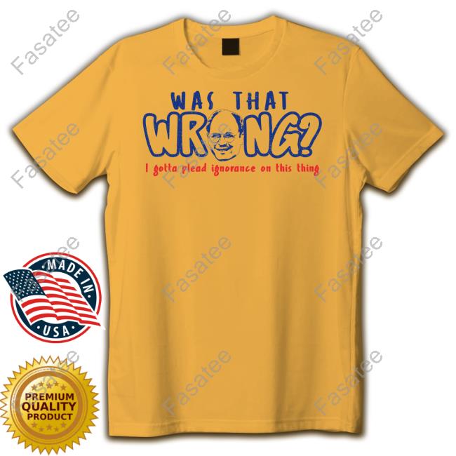 Official Was That Wrong I Gotta Plead Ignorance On This Thing Tee Super70ssports Merch