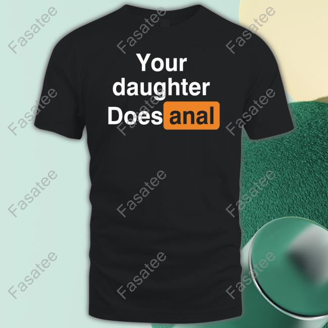 ‪Your Daughter Does Anal‬‬ T Shirt ‪Shirts That Go Hard
