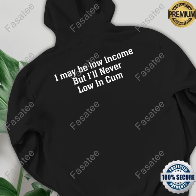 I May Be Low Income But I'll Never Be Low In Cum Long Sleeve T Shirt