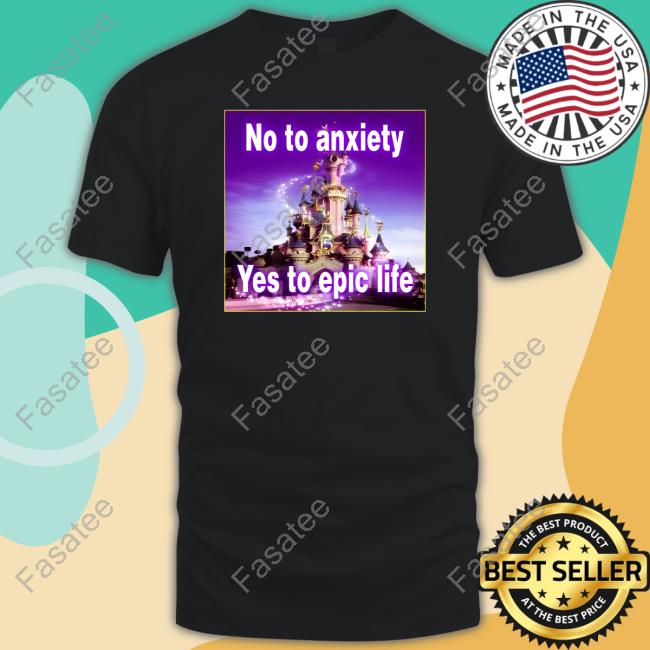 No To Anxiety Yes To Epic Life Tee Shirt