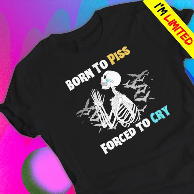 Skeleton Born To Piss Forced To Cry Shirt