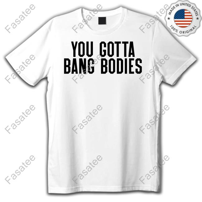 10Ktakes You Gotta Bang Bodies T Shirt