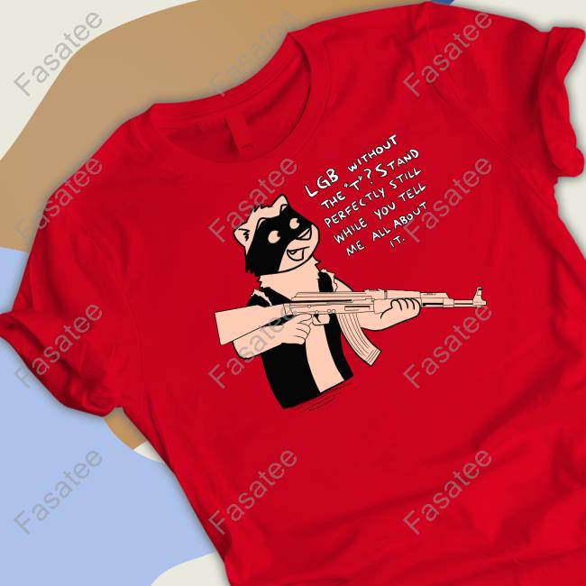 Lgb Without The T Stand Perfectly Still While You Tell Me All About It Shirt