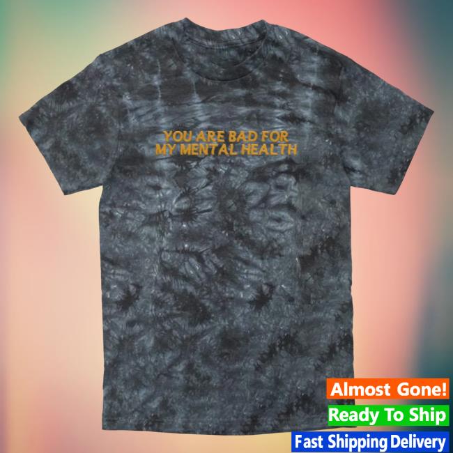 Official Dream Clothing Tie-Dye You Are Bad For My Mental Health Tie Dye Hot Shirt Dreamclothinghq