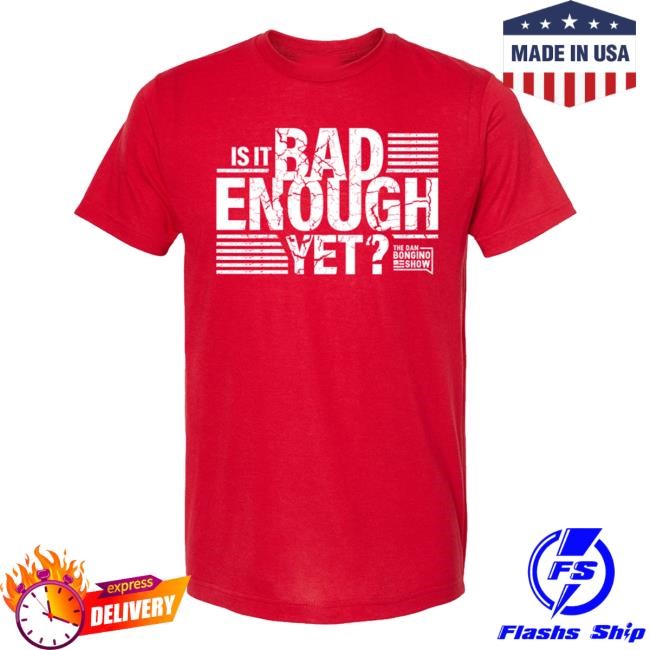 Is It Bad Enough Yet Shirts