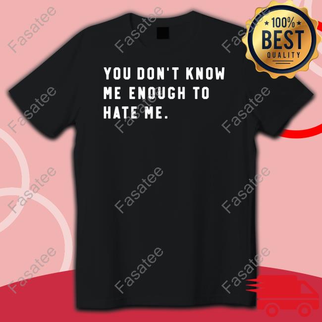 You Don’T Know Me Enough To Hate Me Tee Shirt