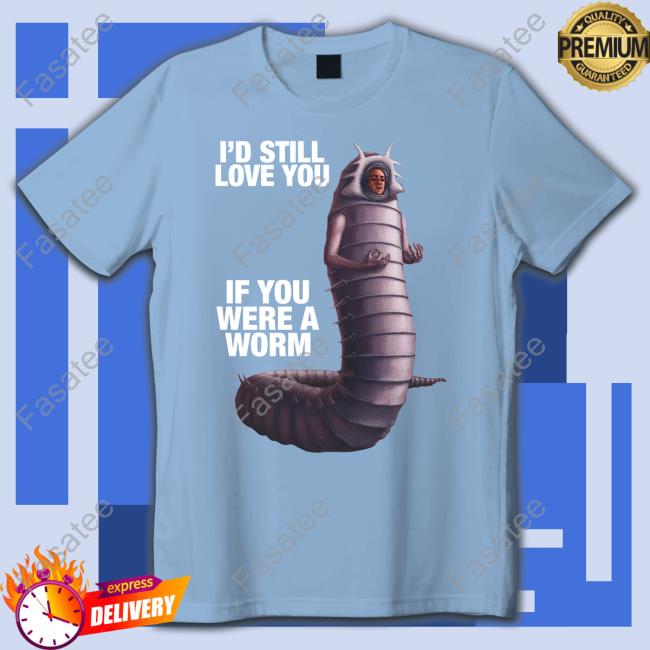I'd Still Love You If You Were A Worm 2 Shirts Shirts That Go Hard Shop