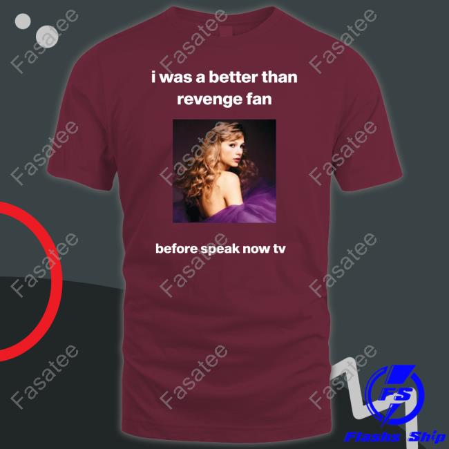 Yup Claiming I Was A Better Than Revenge Fan Before Speak Now Tv Shirt