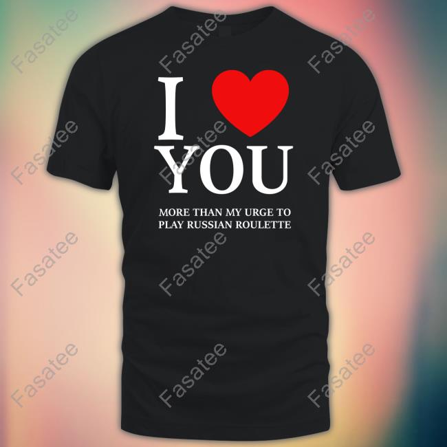 Hvyapprl I Love You More Than My Urge To Play Russian Roulette Tee Shirt