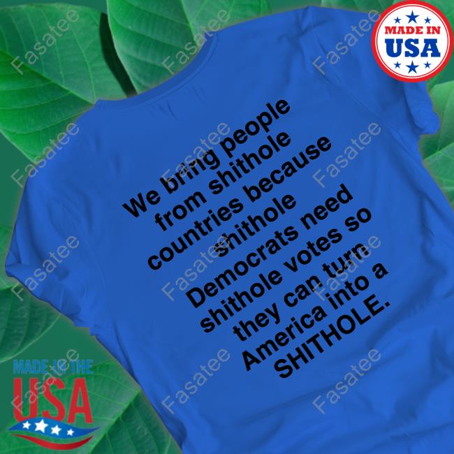 We Bring People From Shithole Countries Because Shithole Democrats Need Shithole Votes Tee Shirt