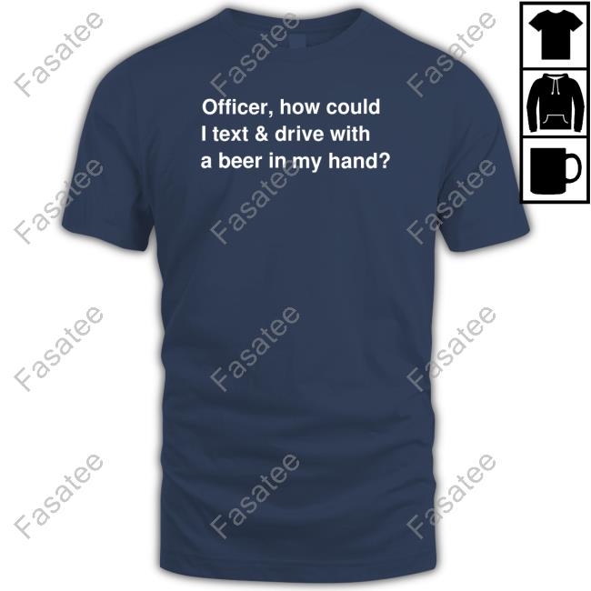 Officer How Could I Text And Drive With A Beer In My Hand Shirt