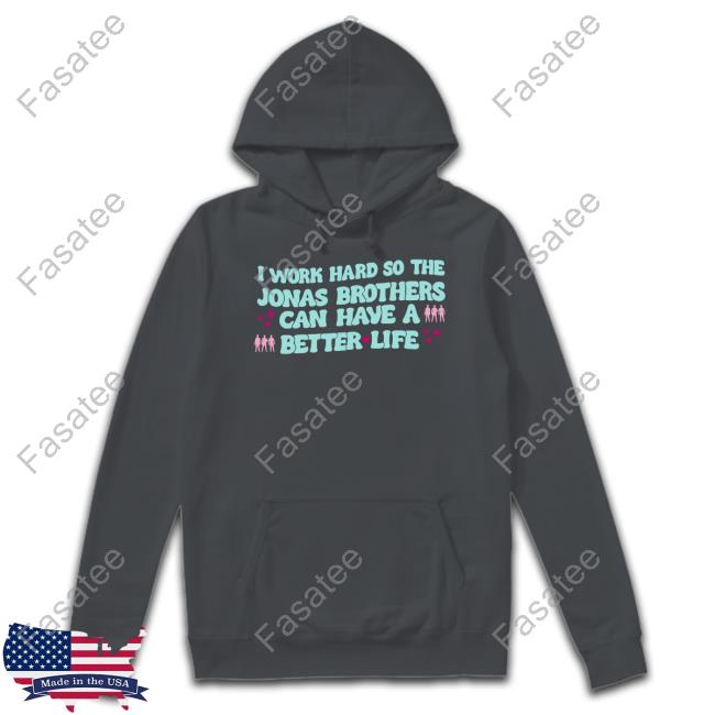 I Work Hard So The Jonas Brothers Can Have A Better Life Sweatshirt I Work Hard So The Jonas Brothers Can Have A Better Life Tee Shirt