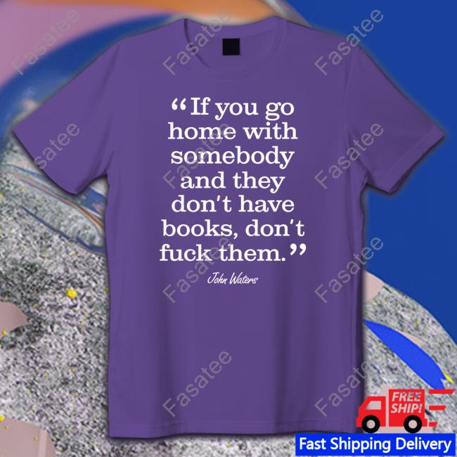If You Go Home With Somebody And They Don’t Have Books Don’t Fuck Them Shirts