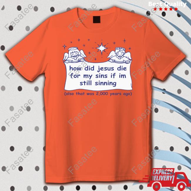 Shirtsthatgohard How Did Jesus Die For My Sins If I'm Still Sinning Tee Shirt