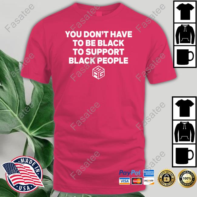 You Don't Have To Be Black To Support Black People Shirts