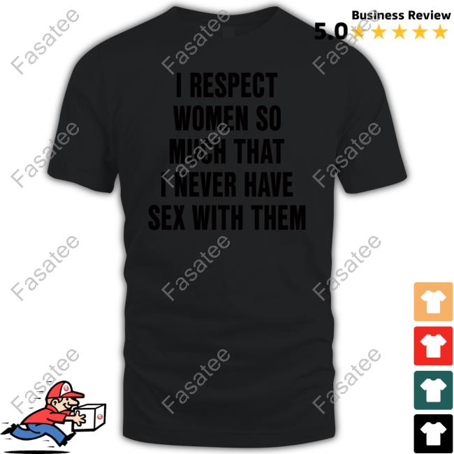 Shirts That Go Hard I Respect Women So Much That I Never Have Sex With Them Long Sleeve Tee Shirt Shirtsthatgohard Merch