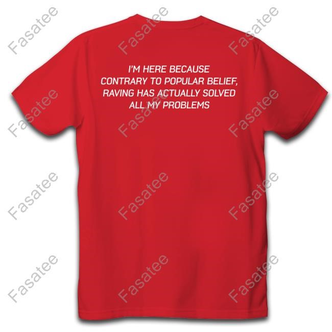 I'm Here Because Contrary To Popular Belief Raving Has Actually Solved All My Problems Shirts