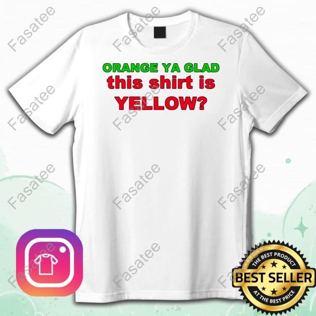 Loyal Logic Orange Ya Glad This Shirt Is Yellow Shirt