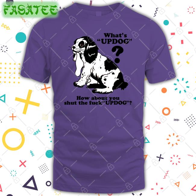 Shirts That Go Hard What's Updog How About You Shut The Fuck Updog Shirt