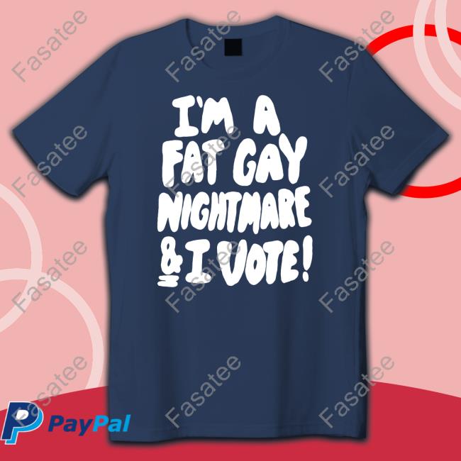 I'm A Fat Gay Nightmare & I Vote Tee Shirt