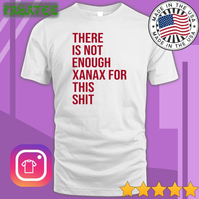 There Is Not Enough Xanax For This Shit Hoodie Shirts That Go Hard