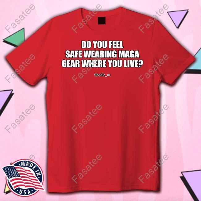 Do You Feel Safe Wearing Maga Gear Where You Live T-Shirt, Hoodie, Tank Top, Sweater And Long Sleeve T-Shirt